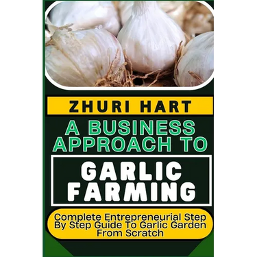 A Business Approach to Garlic Farming: Complete Entrepreneurial Step By Step Guide To Garlic Garden From Scratch