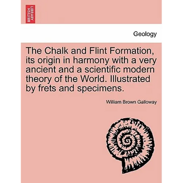 The Chalk and Flint Formation, Its Origin in Harmony with a Very Ancient and a Scientific Modern Theory of the World. Illustrated by Frets and Specime