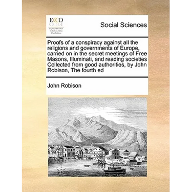 Proofs of a conspiracy against all the religions and governments of Europe, carried on in the secret meetings of Free Masons, Illuminati, and reading