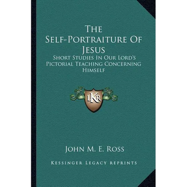 The Self-Portraiture Of Jesus: Short Studies In Our Lord's Pictorial Teaching Concerning Himself