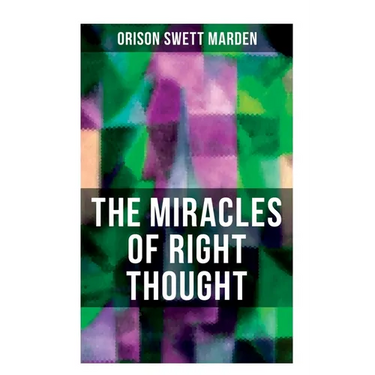 The Miracles of Right Thought: How to Strangle Every Idea of Deficiency, Imperfection or Inferiority and Achieving Self-Confidence and the Power withi
