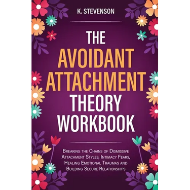 The Avoidant Attachment Theory Workbook: Breaking the Chains of Dismissive Attachment Styles, Intimacy Fears, Healing Emotional Traumas and Building S