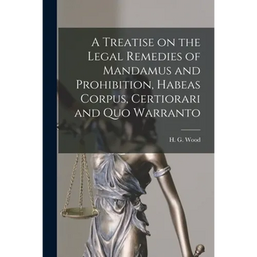 A Treatise on the Legal Remedies of Mandamus and Prohibition, Habeas Corpus, Certiorari and Quo Warranto