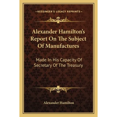 Alexander Hamilton's Report On The Subject Of Manufactures: Made In His Capacity Of Secretary Of The Treasury