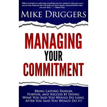 Managing Your Commitment: Why Doing What You Said You Would Do Long After You Said You Would Do It Brings Lasting Passion, Purpose, and Success