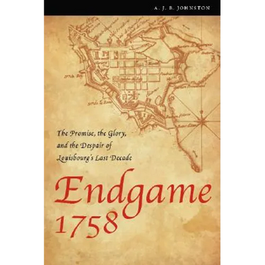 Endgame 1758: The Promise, the Glory, and the Despair of Louisbourg's Last Decade