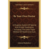 Be Your Own Doctor: A Drugless System Of Special And Private Treatments Including The Great Triple Method Of Health And Cure