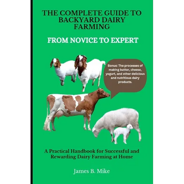 The Complete Guide to Backyard Dairy Farming: FROM NOVICE TO EXPERT: A Practical Handbook for Successful and Rewarding Dairy Farming at Home