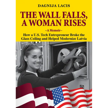 The Wall Falls, a Woman Rises, a Memoir: How a U.S. Tech Entrepreneur Broke the Glass Ceiling and Helped Modernize Latvia