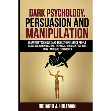 Dark Psychology, Persuasion, and Manipulation: Learn the Techniques and Skills to Influence People Using NLP, Brainwashing, Hypnosis, Mind Control, an