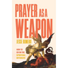Prayer as a Weapon: How to Go on the Spiritual Offensive