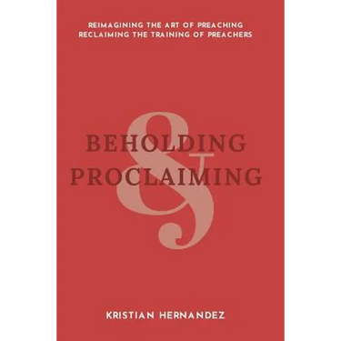 Beholding and Proclaiming: Reimagining the Art of Preaching Reclaiming the Training of Preachers