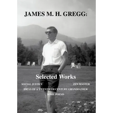 James M. H. Gregg: Selected Works: Social Justice Zen Master Ideas of a Twentieth Century Grandfather Some Poems
