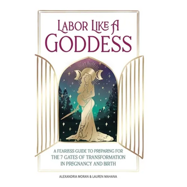 Labor Like A Goddess: A Fearless Guide to Preparing for the 7 Gates of Transformation in Pregnancy and Birth