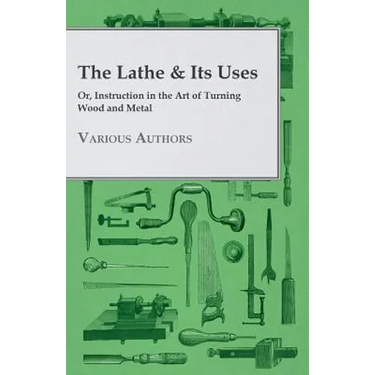 The Lathe & Its Uses - Or, Instruction in the Art of Turning Wood and Metal