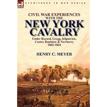 Civil War Experiences With the New York Cavalry Under Bayard, Gregg, Kilpatrick, Custer, Raulston & Newberry 1862-1864