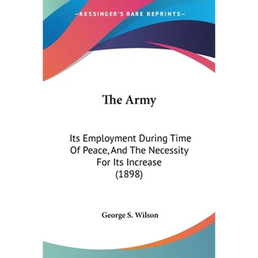 The Army: Its Employment During Time Of Peace, And The Necessity For Its Increase (1898)