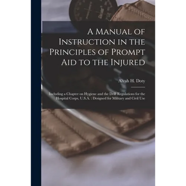 A Manual of Instruction in the Principles of Prompt Aid to the Injured: Including a Chapter on Hygiene and the Drill Regulations for the Hospital Corp