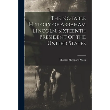 The Notable History of Abraham Lincoln, Sixteenth President of the United States