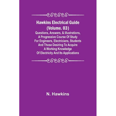 Hawkins Electrical Guide (Volume. 03) Questions, Answers, & Illustrations, A progressive course of study for engineers, electricians, students and tho