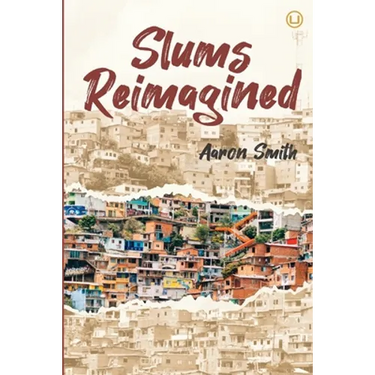 Slums Reimagined: How Informal Settlements Help the Poor Overcome Poverty and Model Sustainable Neighborhoods for All
