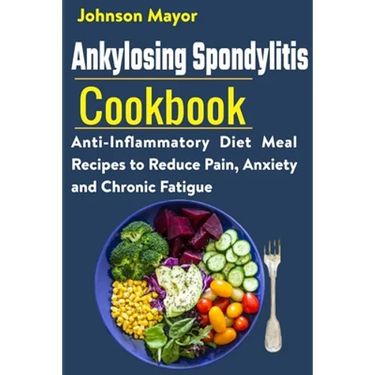 Ankylosing Spondylitis Cookbook: Anti-Inflammatory Diet Meal Recipes to Reduce Pain, Anxiety and Chronic Fatigue
