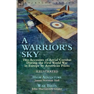 A Warrior's Sky: Two Accounts of Aerial Combat During the First World War in Europe by American Pilots-High Adventure by James Norman Hall & War Birds