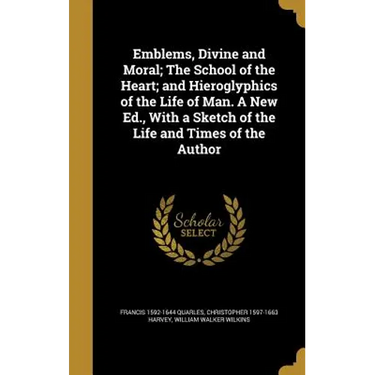Emblems, Divine and Moral; The School of the Heart; and Hieroglyphics of the Life of Man. A New Ed., With a Sketch of the Life and Times of the Author