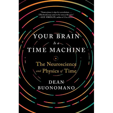 Your Brain Is a Time Machine: The Neuroscience and Physics of Time