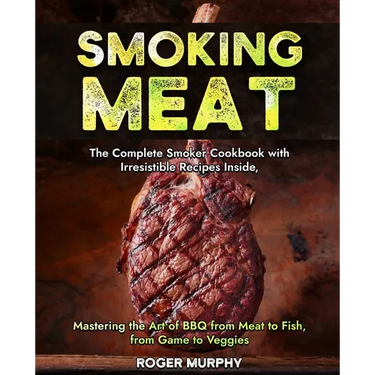 Smoking Meat: The Complete Smoker Cookbook with Irresistible Recipes Inside, Mastering the Art of BBQ from Meat to Fish, from Game to Veggies