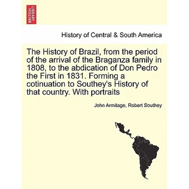 The History of Brazil, from the period of the arrival of the Braganza family in 1808, to the abdication of Don Pedro the First in 1831. Forming a coti