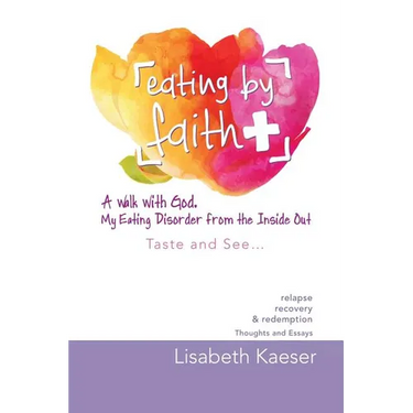 Eating by Faith: A Walk With God. My Eating Disorder From The Inside Out: Taste and See...
