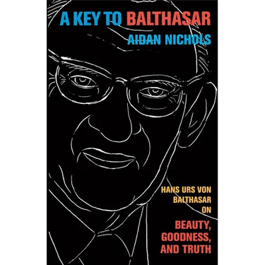 A Key to Balthasar: Hans Urs Von Balthasar on Beauty, Goodness, and Truth