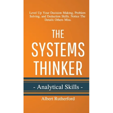 The Systems Thinker - Analytical Skills: Level Up Your Decision Making, Problem Solving, and Deduction Skills. Notice The Details Others Miss.