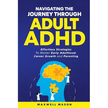 Navigating The Journey Through Adult ADHD: Effortless Strategies to Master Early Adulthood, Career Growth and Parenting