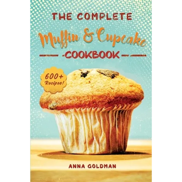 The Complete Muffin & Cupcake Cookbook: 600 Recipes to Bake at Home, with Love!
