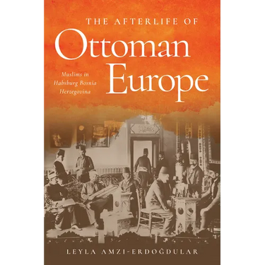 The Afterlife of Ottoman Europe: Muslims in Habsburg Bosnia Herzegovina