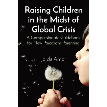 Raising Children in the Midst of Global Crisis: A Compassionate Guidebook for New Paradigm Parenting