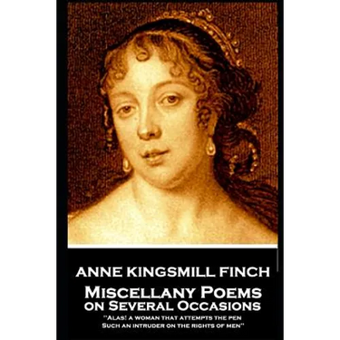 Anne Kingsmill Finch - Miscellany Poems on Several Occasions: "Alas! a woman that attempts the pen, Such an intruder on the rights of men''