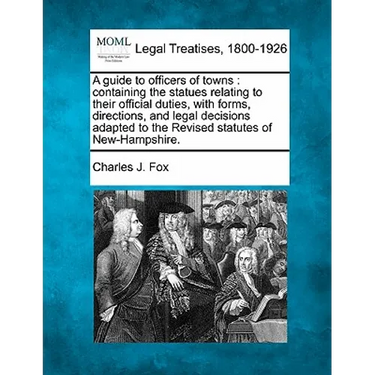 A Guide to Officers of Towns: Containing the Statues Relating to Their Official Duties, with Forms, Directions, and Legal Decisions Adapted to the R