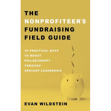 The Nonprofiteer's Fundraising Field Guide: 30 Practical Ways to Boost Philanthropy Through Servant-Leadership