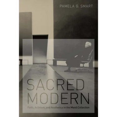 Sacred Modern: Faith, Activism, and Aesthetics in the Menil Collection