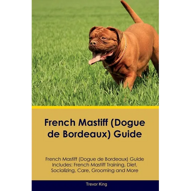 French Mastiff (Dogue de Bordeaux) Guide French Mastiff Guide Includes: French Mastiff Training, Diet, Socializing, Care, Grooming, and More