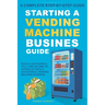 Starting a Vending Machine Business Guide: Step-by-Step Strategies to Build a Successful Full-Time Income on Autopilot with a Successful Vending Machi