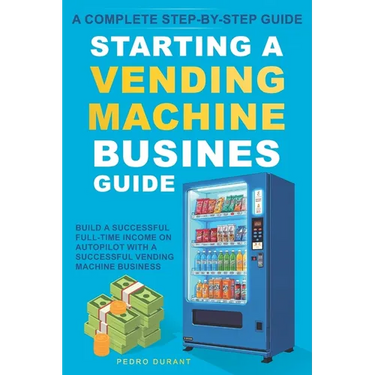 Starting a Vending Machine Business Guide: Step-by-Step Strategies to Build a Successful Full-Time Income on Autopilot with a Successful Vending Machi