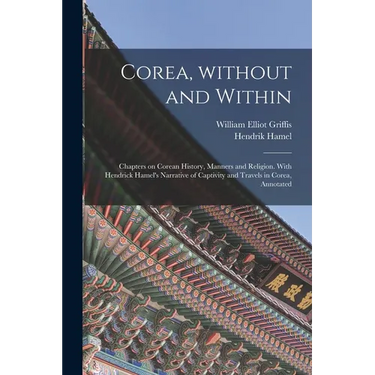 Corea, Without and Within: Chapters on Corean History, Manners and Religion. With Hendrick Hamel's Narrative of Captivity and Travels in Corea, A