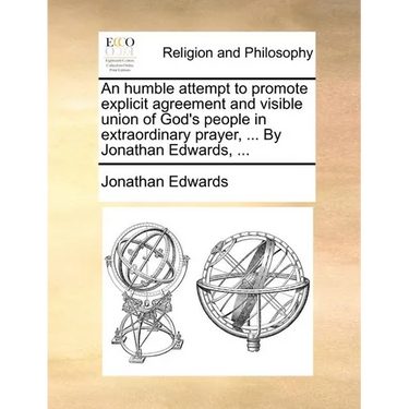An Humble Attempt to Promote Explicit Agreement and Visible Union of God's People in Extraordinary Prayer, ... by Jonathan Edwards, ...