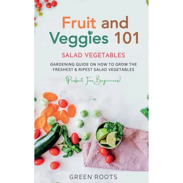Fruit and Veggies 101 - Salad Vegetables: Gardening Guide On How To Grow The Freshest & Ripest Salad Vegetables (Perfect For Beginners)