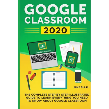 Google Classroom 2020: The Complete Step by Step Illustrated Guide to Learn Everything You Need to Know About Google Classroom