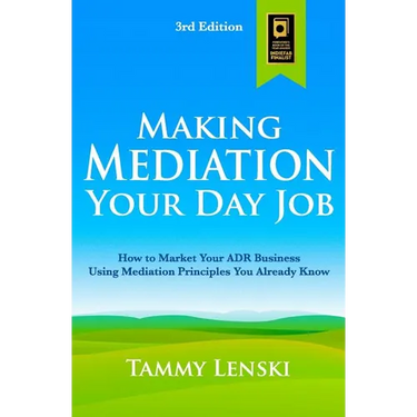 Making Mediation Your Day Job: How to Market Your ADR Business Using Mediation Principles You Already Know